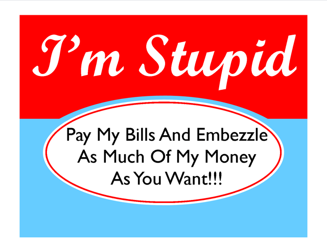 I’m stupid pay my bills and embezzle as much of my money as you want